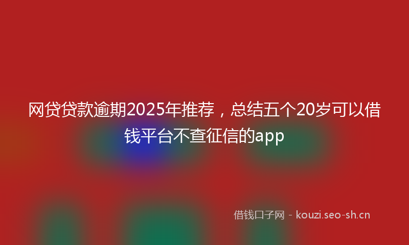 网贷贷款逾期2025年推荐，总结五个20岁可以借钱平台不查征信的app