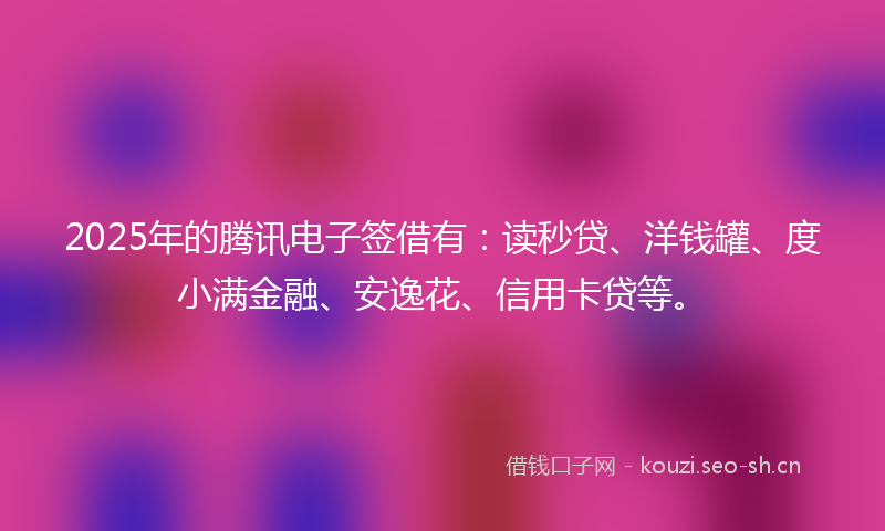 2025年的腾讯电子签借有：读秒贷、洋钱罐、度小满金融、安逸花、信用卡贷等。