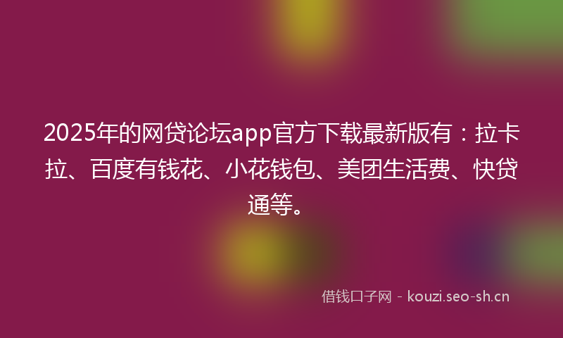 2025年的网贷论坛app官方下载最新版有：拉卡拉、百度有钱花、小花钱包、美团生活费、快贷通等。