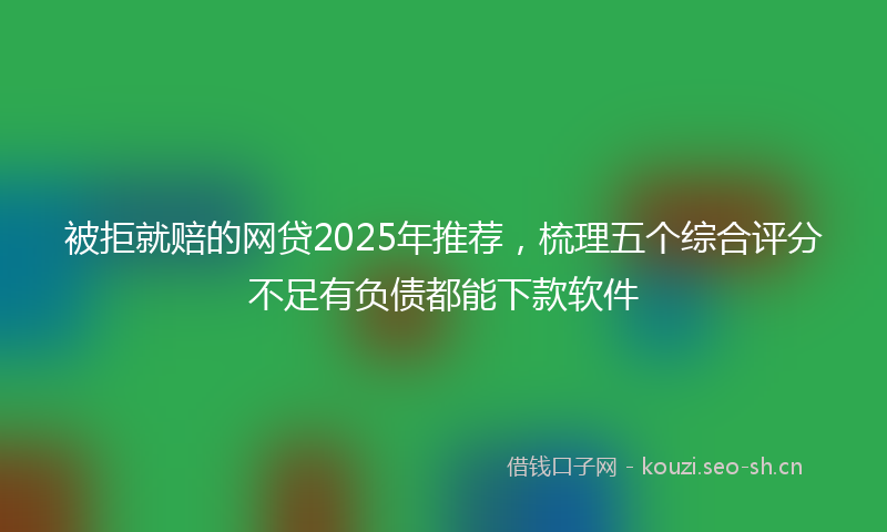 被拒就赔的网贷2025年推荐，梳理五个综合评分不足有负债都能下款软件