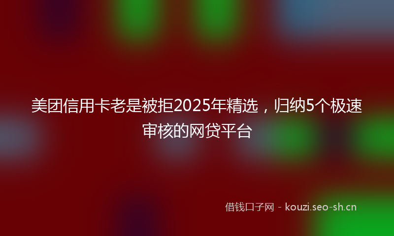 美团信用卡老是被拒2025年精选，归纳5个极速审核的网贷平台