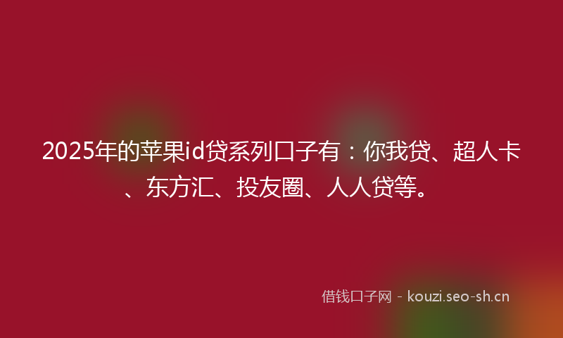 2025年的苹果id贷系列口子有：你我贷、超人卡、东方汇、投友圈、人人贷等。