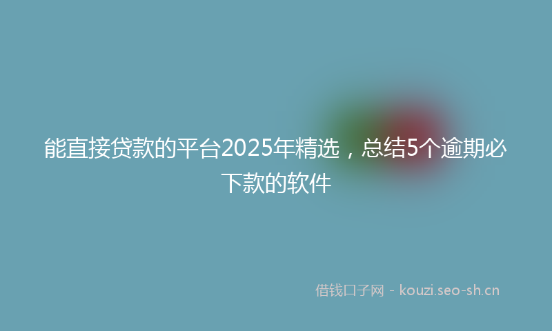 能直接贷款的平台2025年精选，总结5个逾期必下款的软件