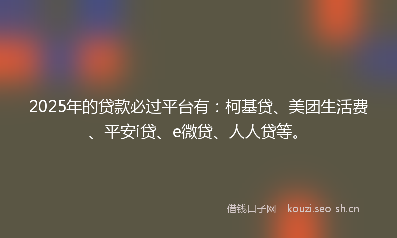 2025年的贷款必过平台有：柯基贷、美团生活费、平安i贷、e微贷、人人贷等。