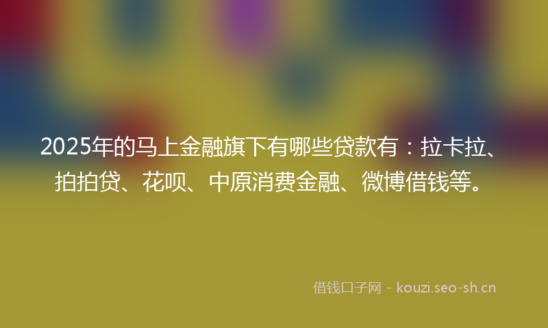 2025年的马上金融旗下有哪些贷款有：拉卡拉、拍拍贷、花呗、中原消费金融、微博借钱等。