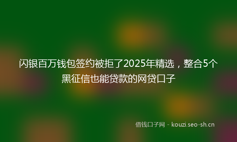 闪银百万钱包签约被拒了2025年精选，整合5个黑征信也能贷款的网贷口子
