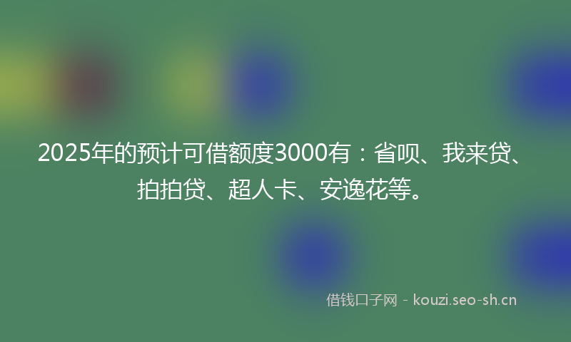 2025年的预计可借额度3000有：省呗、我来贷、拍拍贷、超人卡、安逸花等。