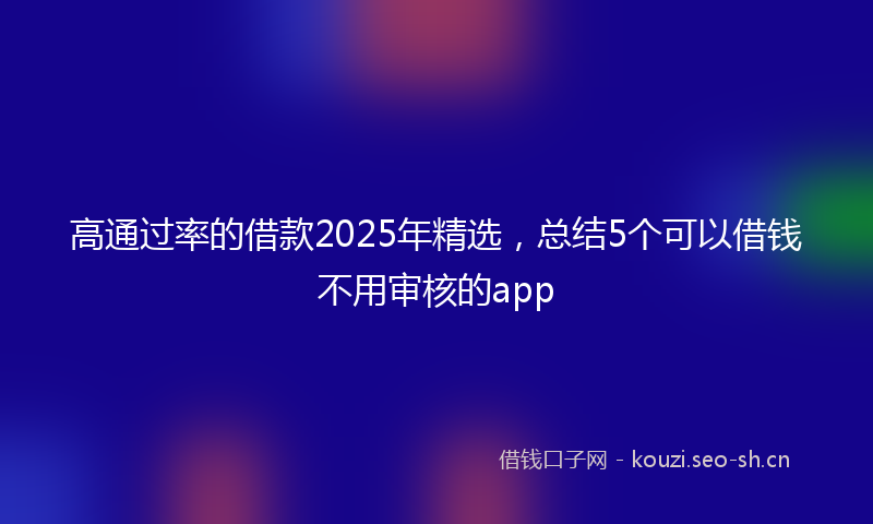 高通过率的借款2025年精选，总结5个可以借钱不用审核的app