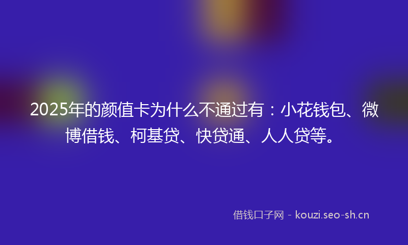 2025年的颜值卡为什么不通过有：小花钱包、微博借钱、柯基贷、快贷通、人人贷等。