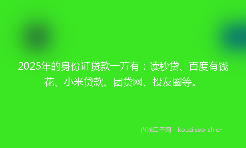 2025年的身份证贷款一万有：读秒贷、百度有钱花、小米贷款、团贷网、投友圈等。
