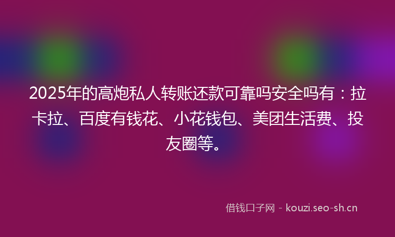 2025年的高炮私人转账还款可靠吗安全吗有：拉卡拉、百度有钱花、小花钱包、美团生活费、投友圈等。