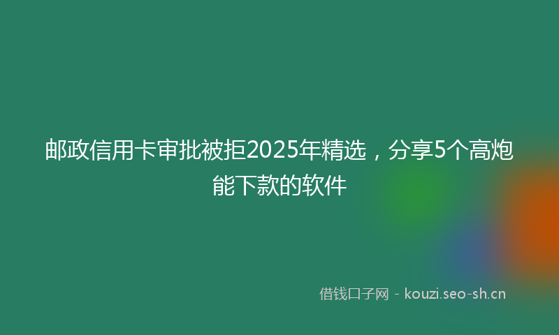 邮政信用卡审批被拒2025年精选，分享5个高炮能下款的软件