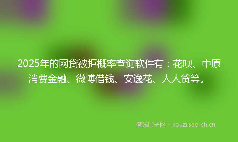2025年的网贷被拒概率查询软件有：花呗、中原消费金融、微博借钱、安逸花、人人贷等。