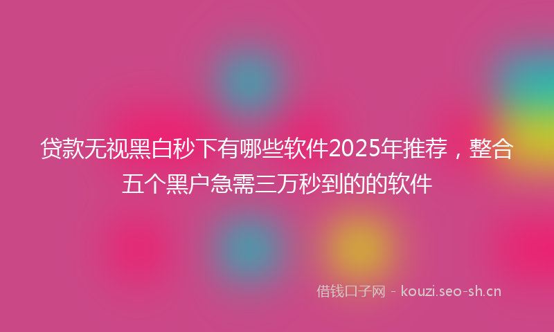 贷款无视黑白秒下有哪些软件2025年推荐，整合五个黑户急需三万秒到的的软件