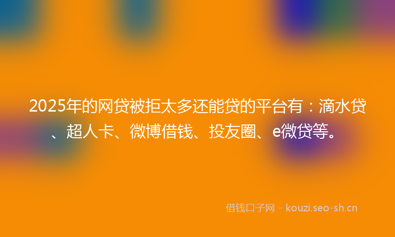 2025年的网贷被拒太多还能贷的平台有：滴水贷、超人卡、微博借钱、投友圈、e微贷等。