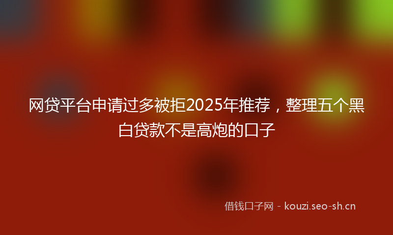 网贷平台申请过多被拒2025年推荐，整理五个黑白贷款不是高炮的口子