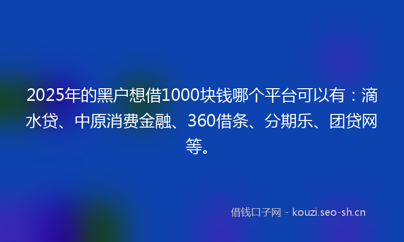 2025年的黑户想借1000块钱哪个平台可以有：滴水贷、中原消费金融、360借条、分期乐、团贷网等。