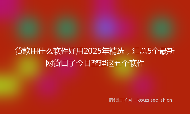 贷款用什么软件好用2025年精选，汇总5个最新网贷口子今日整理这五个软件