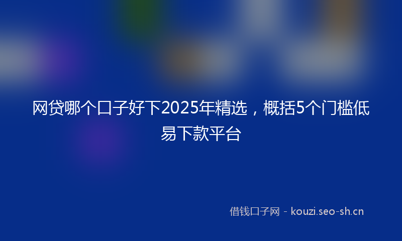 网贷哪个口子好下2025年精选，概括5个门槛低易下款平台