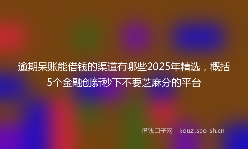 逾期呆账能借钱的渠道有哪些2025年精选，概括5个金融创新秒下不要芝麻分的平台