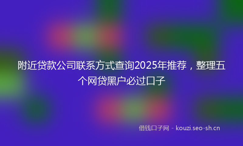 附近贷款公司联系方式查询2025年推荐，整理五个网贷黑户必过口子