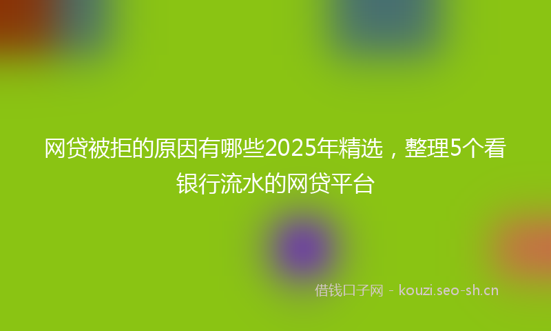 网贷被拒的原因有哪些2025年精选，整理5个看银行流水的网贷平台