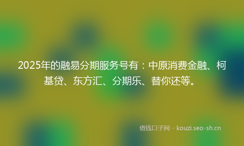 2025年的融易分期服务号有：中原消费金融、柯基贷、东方汇、分期乐、替你还等。