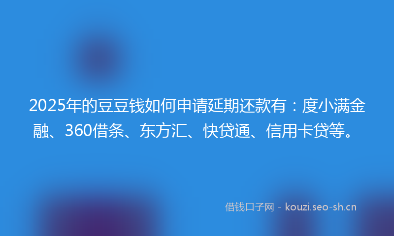 2025年的豆豆钱如何申请延期还款有：度小满金融、360借条、东方汇、快贷通、信用卡贷等。