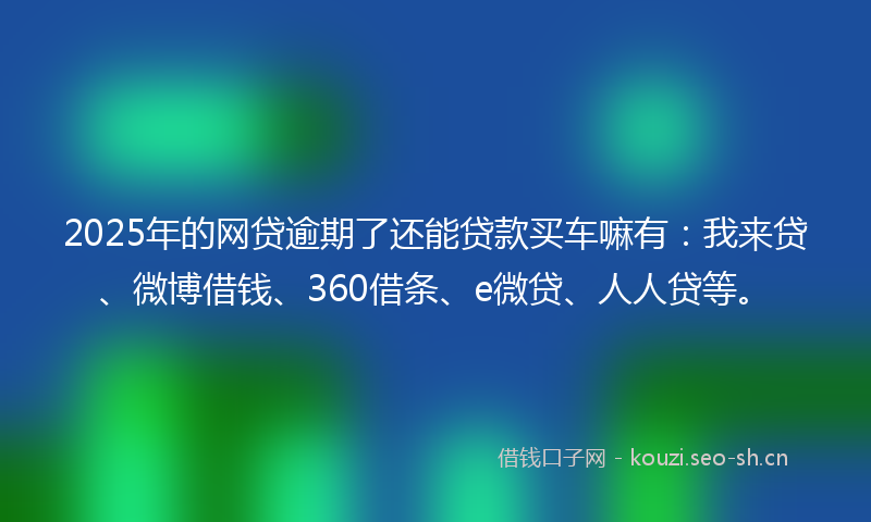 2025年的网贷逾期了还能贷款买车嘛有：我来贷、微博借钱、360借条、e微贷、人人贷等。