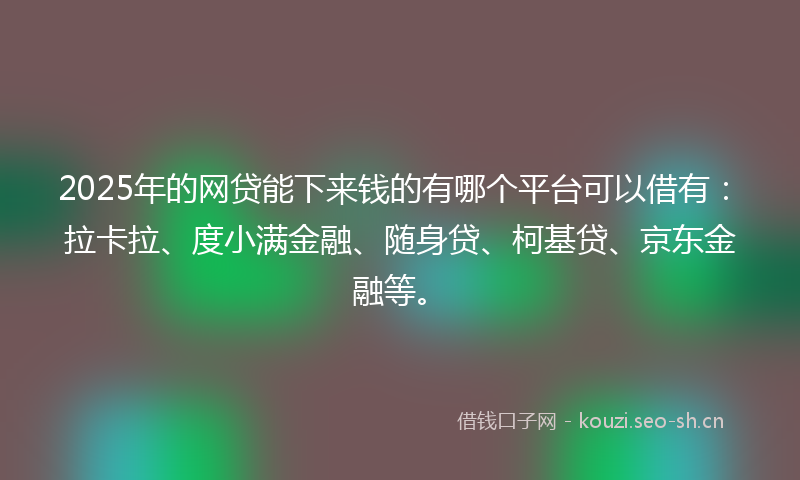 2025年的网贷能下来钱的有哪个平台可以借有：拉卡拉、度小满金融、随身贷、柯基贷、京东金融等。
