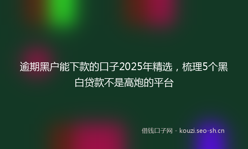 逾期黑户能下款的口子2025年精选，梳理5个黑白贷款不是高炮的平台