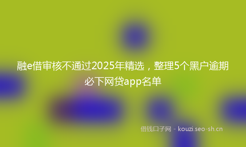 融e借审核不通过2025年精选，整理5个黑户逾期必下网贷app名单
