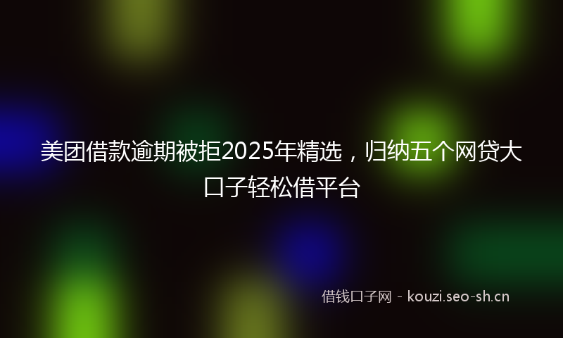 美团借款逾期被拒2025年精选，归纳五个网贷大口子轻松借平台