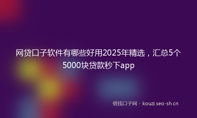 网贷口子软件有哪些好用2025年精选，汇总5个5000块贷款秒下app