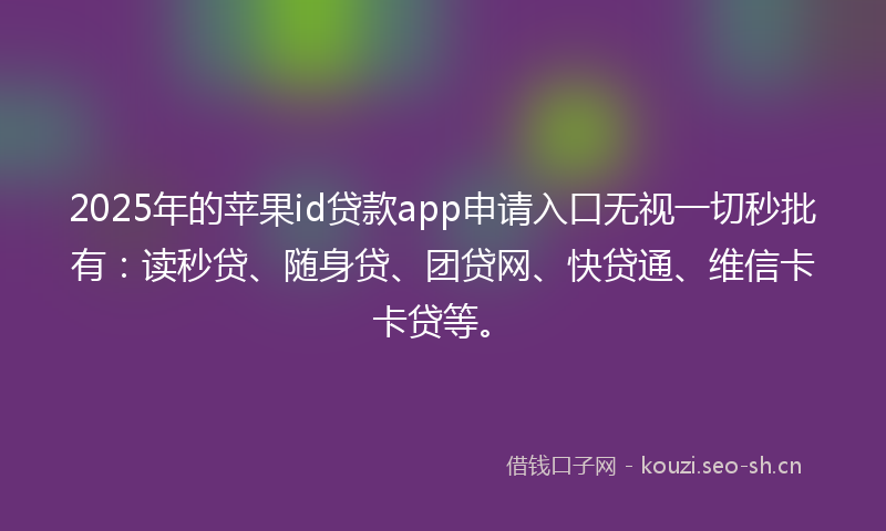 2025年的苹果id贷款app申请入口无视一切秒批有：读秒贷、随身贷、团贷网、快贷通、维信卡卡贷等。
