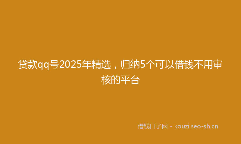 贷款qq号2025年精选，归纳5个可以借钱不用审核的平台