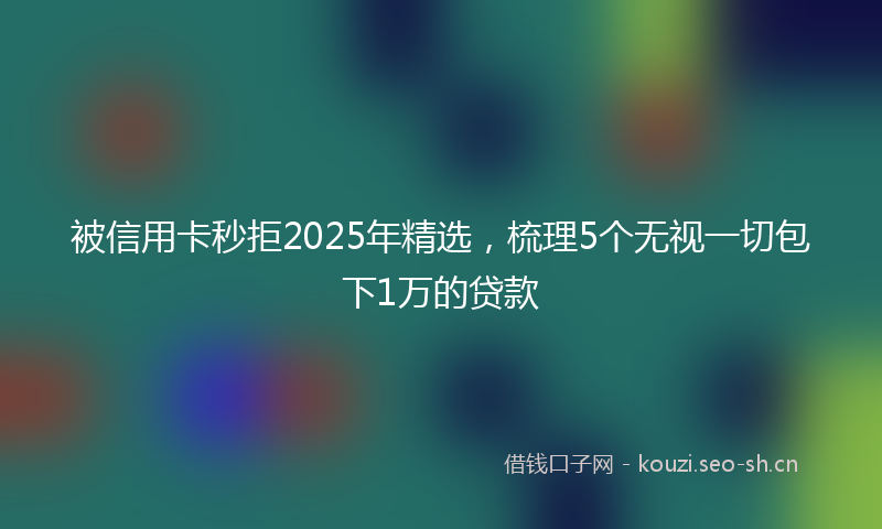 被信用卡秒拒2025年精选，梳理5个无视一切包下1万的贷款