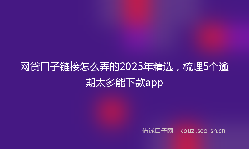 网贷口子链接怎么弄的2025年精选，梳理5个逾期太多能下款app