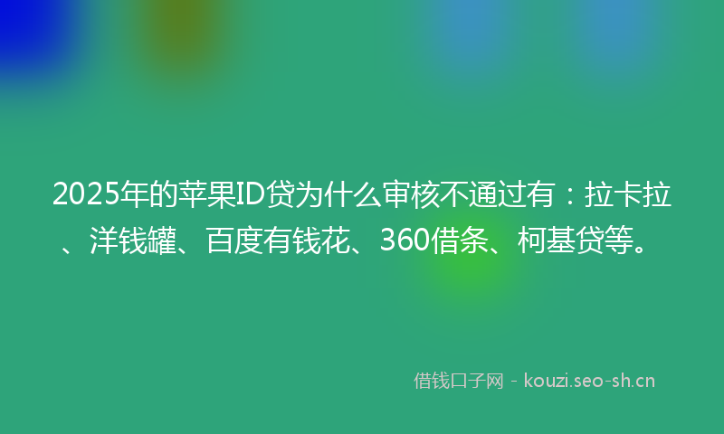 2025年的苹果ID贷为什么审核不通过有：拉卡拉、洋钱罐、百度有钱花、360借条、柯基贷等。
