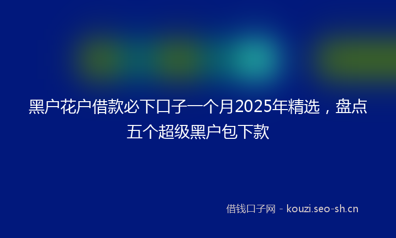黑户花户借款必下口子一个月2025年精选，盘点五个超级黑户包下款