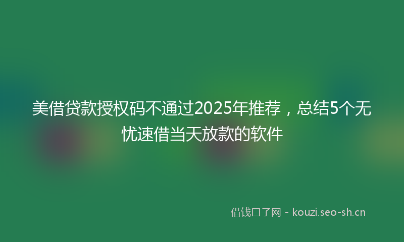 美借贷款授权码不通过2025年推荐，总结5个无忧速借当天放款的软件