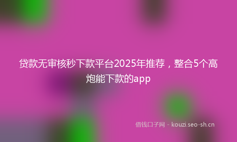 贷款无审核秒下款平台2025年推荐，整合5个高炮能下款的app