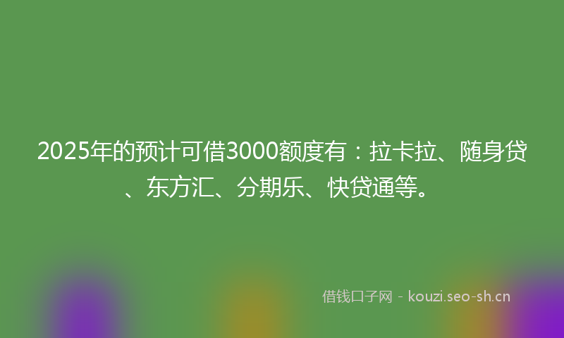 2025年的预计可借3000额度有：拉卡拉、随身贷、东方汇、分期乐、快贷通等。