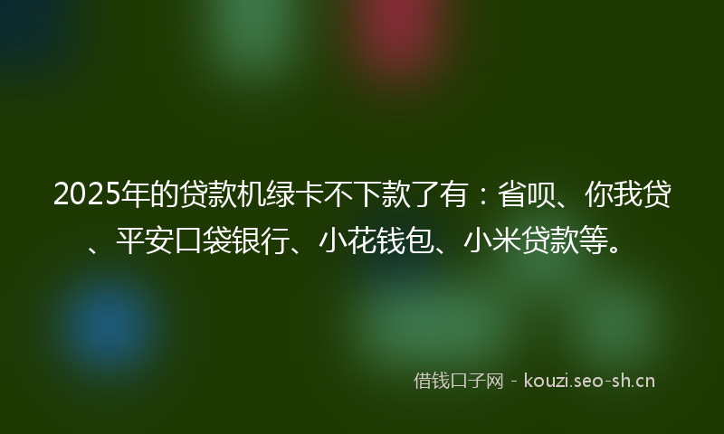 2025年的贷款机绿卡不下款了有：省呗、你我贷、平安口袋银行、小花钱包、小米贷款等。