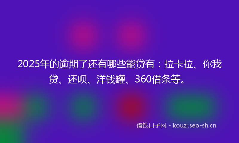 2025年的逾期了还有哪些能贷有：拉卡拉、你我贷、还呗、洋钱罐、360借条等。