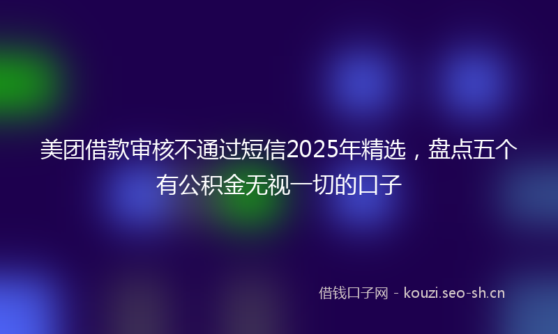 美团借款审核不通过短信2025年精选，盘点五个有公积金无视一切的口子
