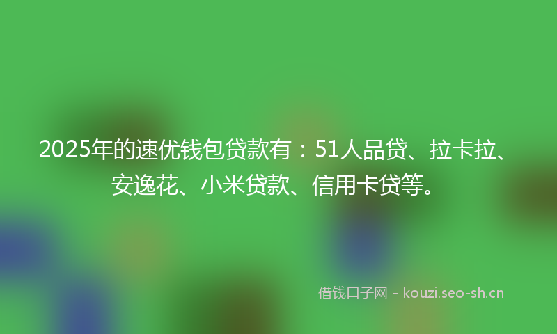 2025年的速优钱包贷款有：51人品贷、拉卡拉、安逸花、小米贷款、信用卡贷等。