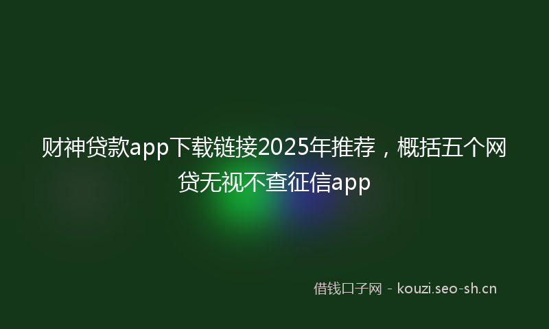 财神贷款app下载链接2025年推荐，概括五个网贷无视不查征信app