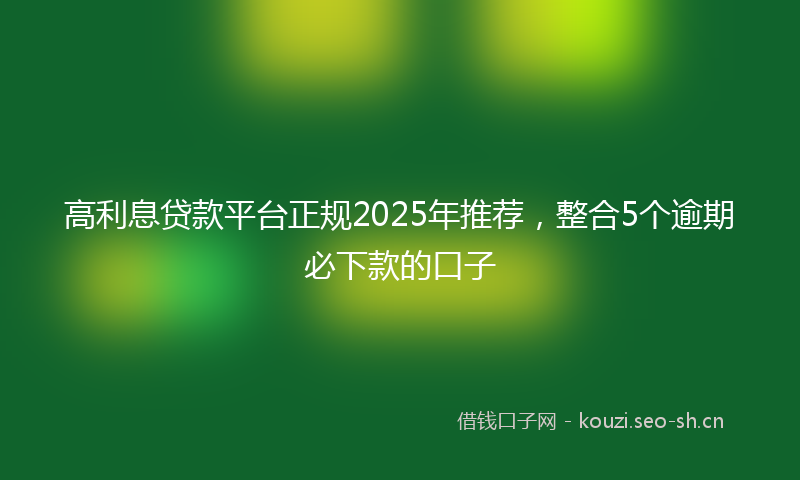 高利息贷款平台正规2025年推荐，整合5个逾期必下款的口子