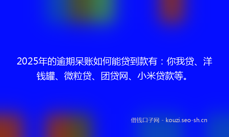 2025年的逾期呆账如何能贷到款有：你我贷、洋钱罐、微粒贷、团贷网、小米贷款等。
